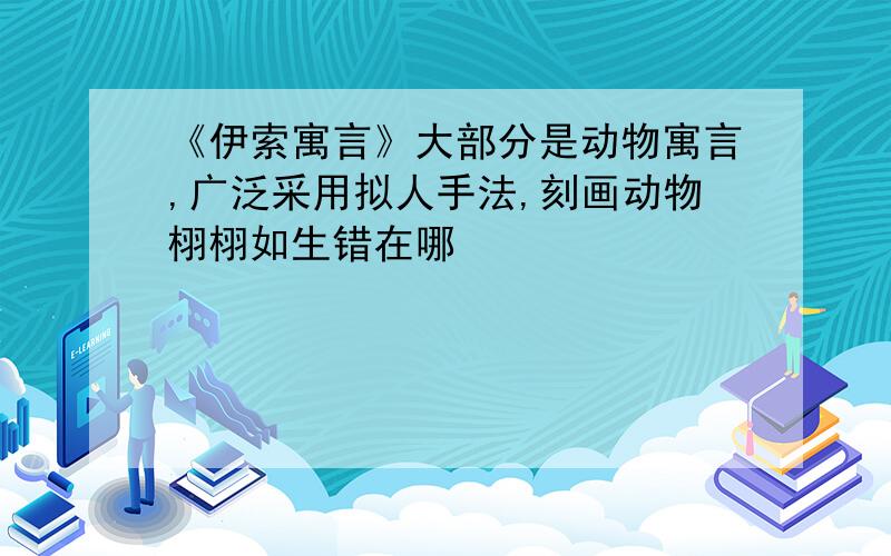 《伊索寓言》大部分是动物寓言,广泛采用拟人手法,刻画动物栩栩如生错在哪