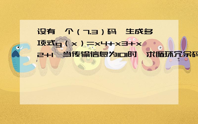 设有一个（7.3）码,生成多项式g（x）=x4+x3+x2+1,当传输信息为101时,求循环冗余码