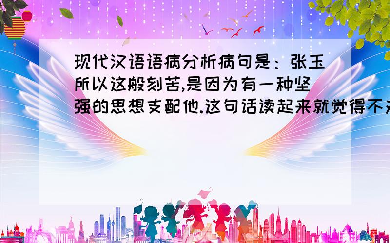 现代汉语语病分析病句是：张玉所以这般刻苦,是因为有一种坚强的思想支配他.这句话读起来就觉得不对劲儿.觉得思想支配他 不太好.但是我不知道具体应该怎么答.对了,尽量用现汉语言学知