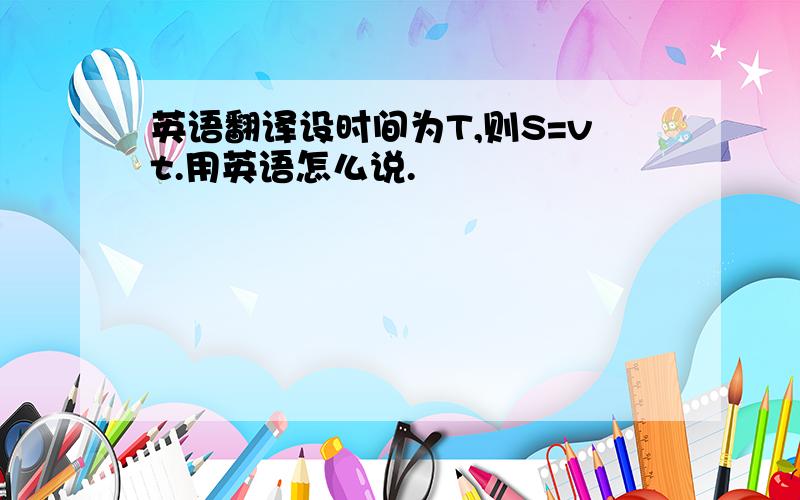 英语翻译设时间为T,则S=vt.用英语怎么说.