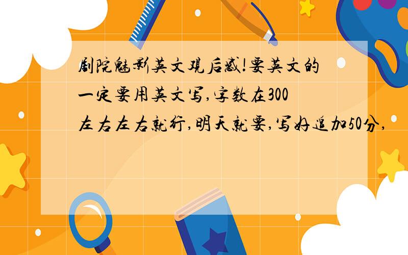 剧院魅影英文观后感!要英文的一定要用英文写,字数在300左右左右就行,明天就要,写好追加50分,