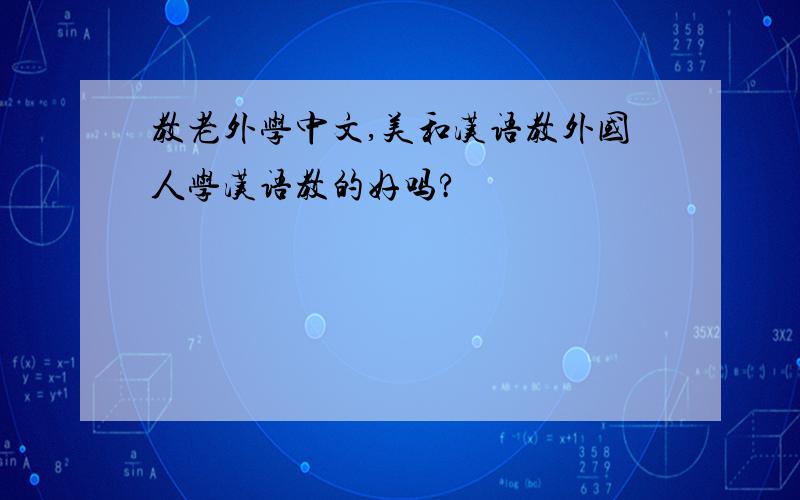 教老外学中文,美和汉语教外国人学汉语教的好吗?