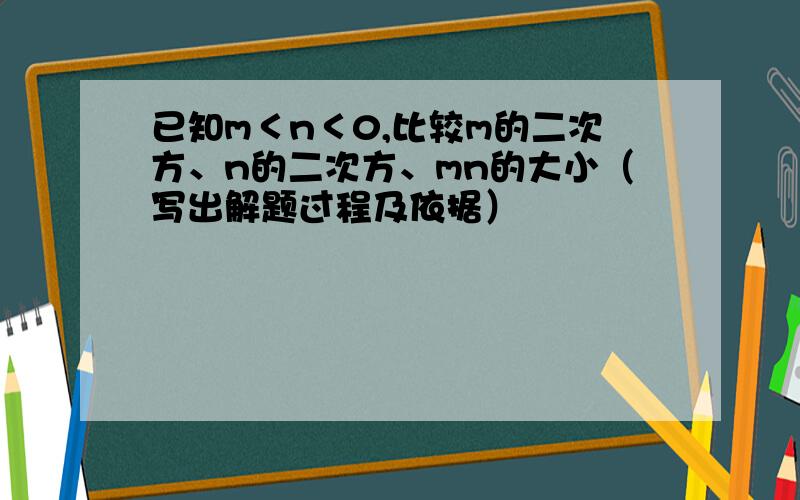 已知m＜n＜0,比较m的二次方、n的二次方、mn的大小（写出解题过程及依据）