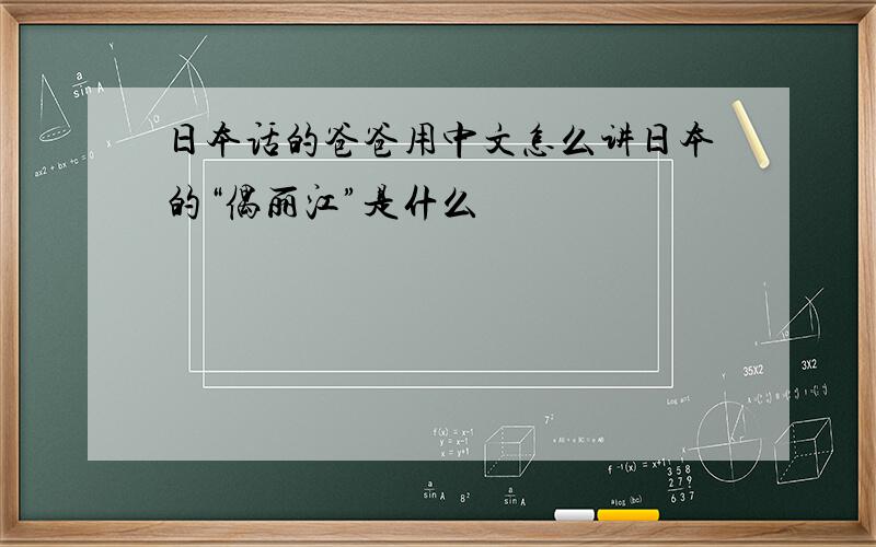日本话的爸爸用中文怎么讲日本的“偶丽江”是什么