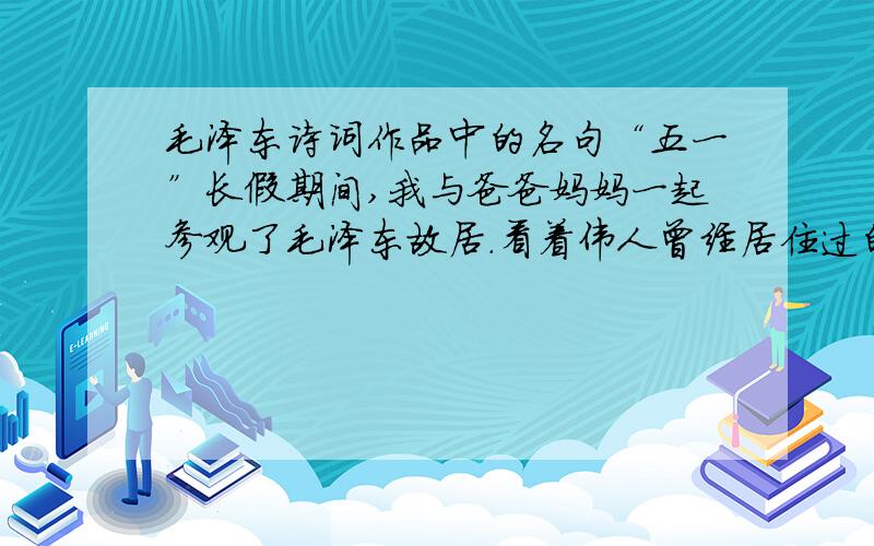 毛泽东诗词作品中的名句“五一”长假期间,我与爸爸妈妈一起参观了毛泽东故居.看着伟人曾经居住过的地方我不禁想起了他诗词作品中的名句