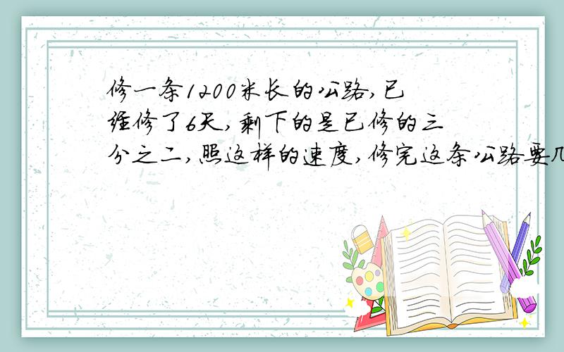 修一条1200米长的公路,已经修了6天,剩下的是已修的三分之二,照这样的速度,修完这条公路要几天?