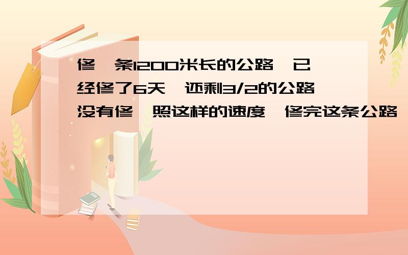 修一条1200米长的公路,已经修了6天,还剩3/2的公路没有修,照这样的速度,修完这条公路一共要几天?