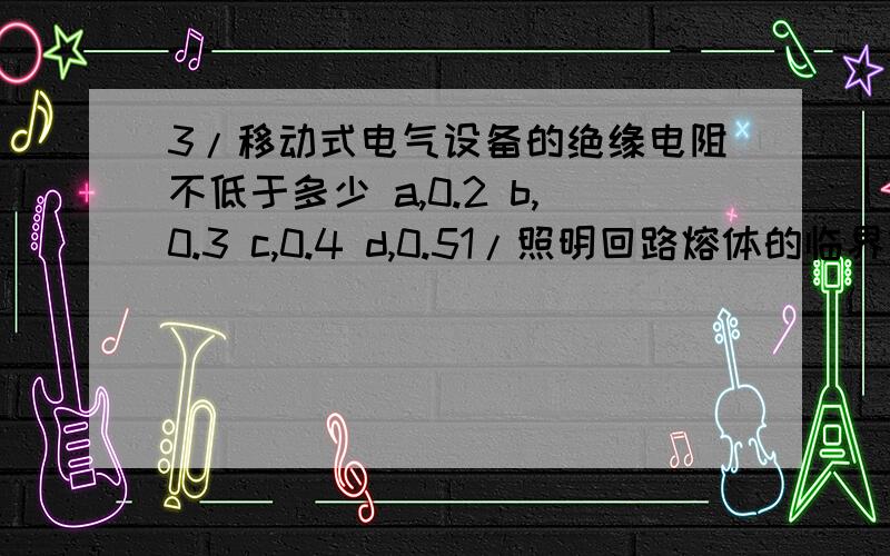 3/移动式电气设备的绝缘电阻不低于多少 a,0.2 b,0.3 c,0.4 d,0.51/照明回路熔体的临界熔断电流不应大于线路导线许用电流的多少倍a,1.1 b,1.25 c,1.45 d,2.02/功率多少w及以上的照明灯具应采用瓷灯座a,