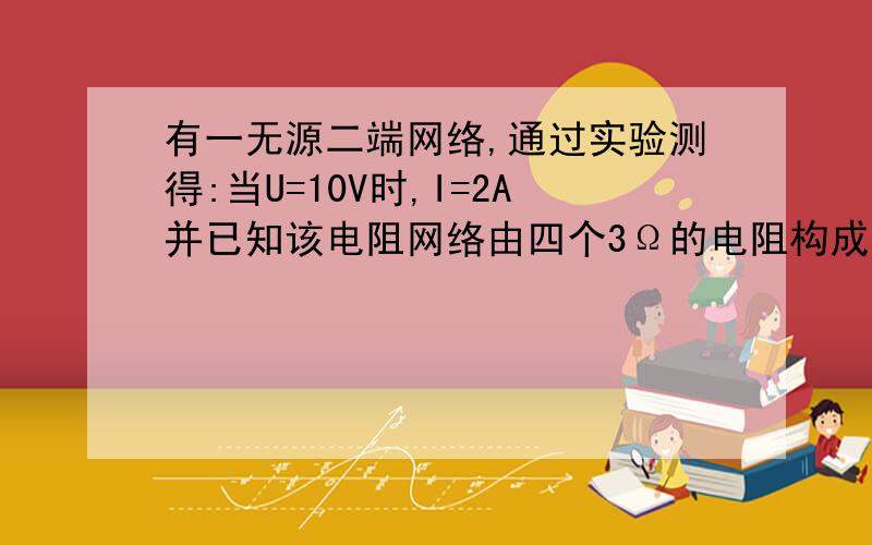 有一无源二端网络,通过实验测得:当U=10V时,I=2A并已知该电阻网络由四个3Ω的电阻构成,试问这四个电阻是怎样连接的?