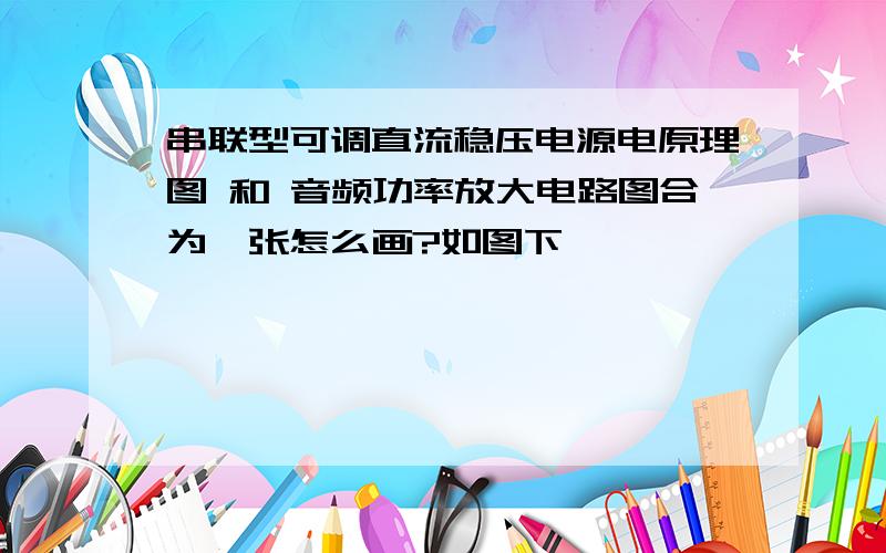 串联型可调直流稳压电源电原理图 和 音频功率放大电路图合为一张怎么画?如图下