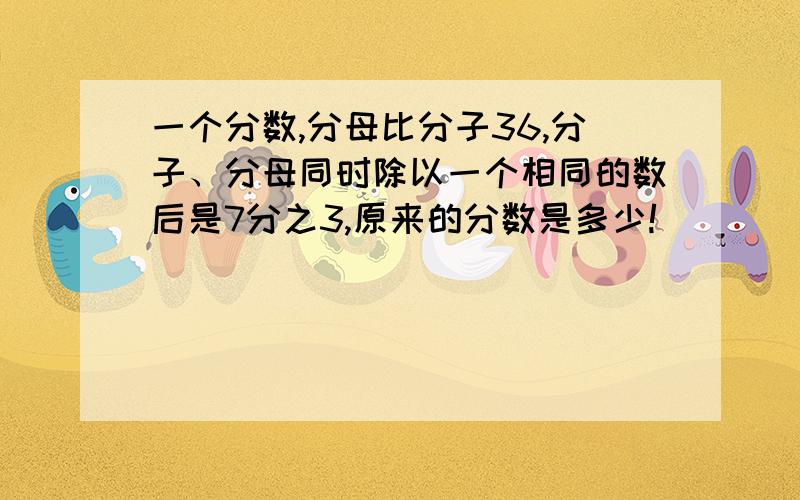 一个分数,分母比分子36,分子、分母同时除以一个相同的数后是7分之3,原来的分数是多少!