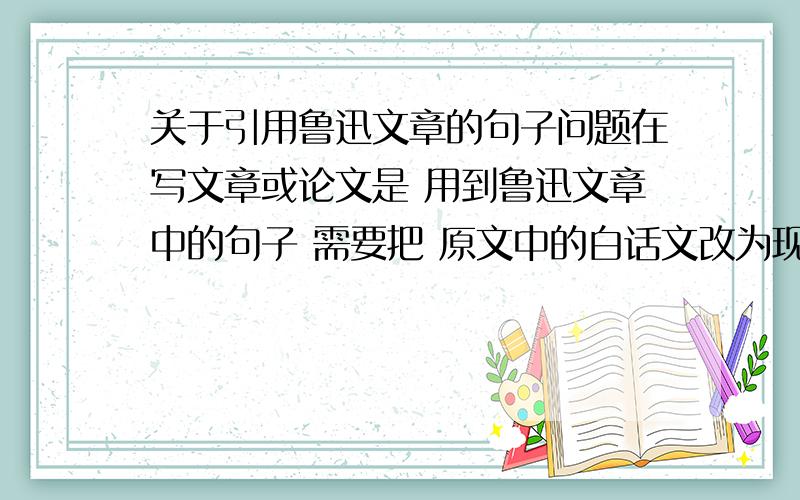 关于引用鲁迅文章的句子问题在写文章或论文是 用到鲁迅文章中的句子 需要把 原文中的白话文改为现代文吗 如果不改 会被认为是 错别字吗用到鲁迅文章中的句子 需要把 原文中的白话文