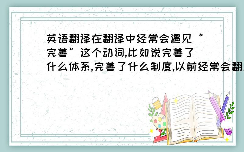 英语翻译在翻译中经常会遇见“完善”这个动词,比如说完善了什么体系,完善了什么制度,以前经常会翻成perfect sth.但是又怀疑这是不是Chinglish在遇到这个词的时候应该怎么翻译才最地道又不