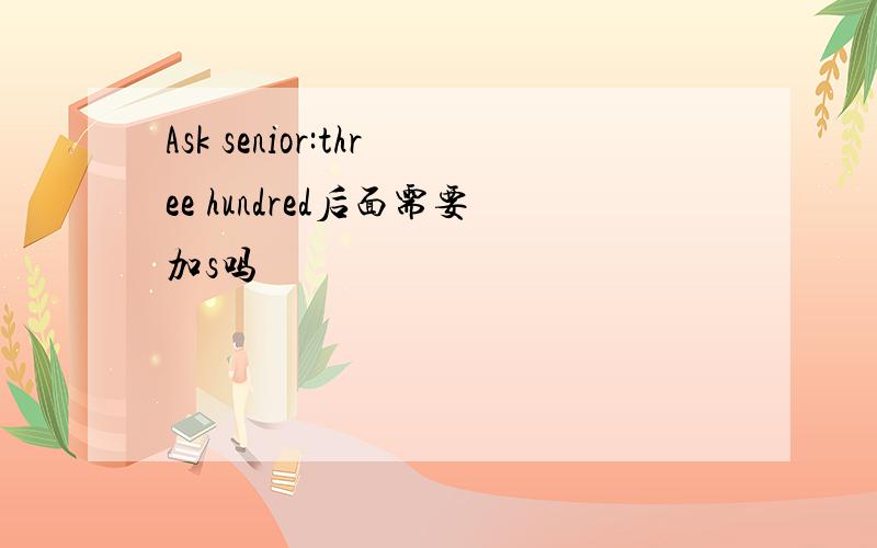 Ask senior:three hundred后面需要加s吗