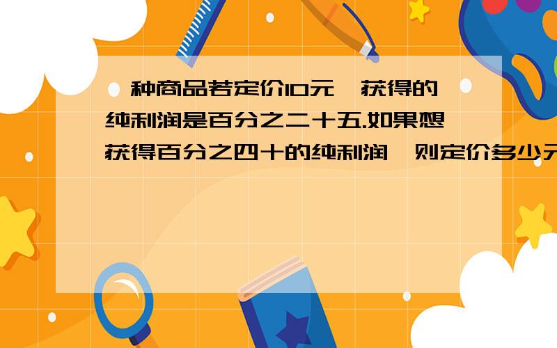 一种商品若定价10元,获得的纯利润是百分之二十五.如果想获得百分之四十的纯利润,则定价多少元