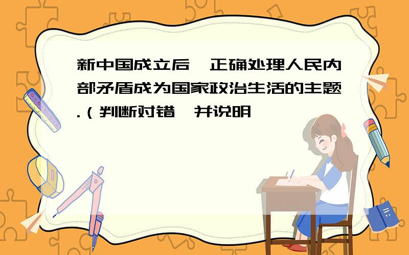 新中国成立后,正确处理人民内部矛盾成为国家政治生活的主题.（判断对错,并说明