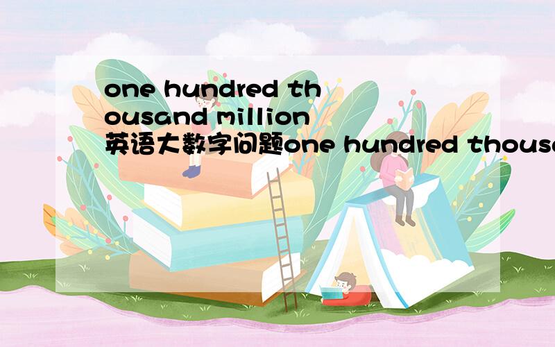 one hundred thousand million英语大数字问题one hundred thousand million是一千亿,为什么不说one thousand billion?six million million是六万亿,为什么不说six thousand billion