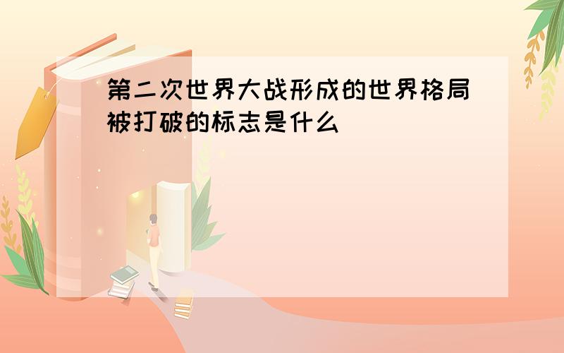 第二次世界大战形成的世界格局被打破的标志是什么