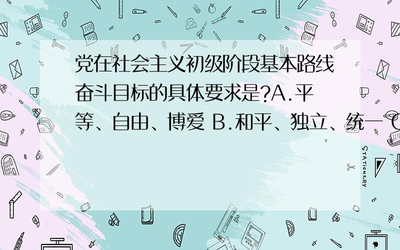 党在社会主义初级阶段基本路线奋斗目标的具体要求是?A.平等、自由、博爱 B.和平、独立、统一 C.富强、民主、文明 D.自由、民主、均富