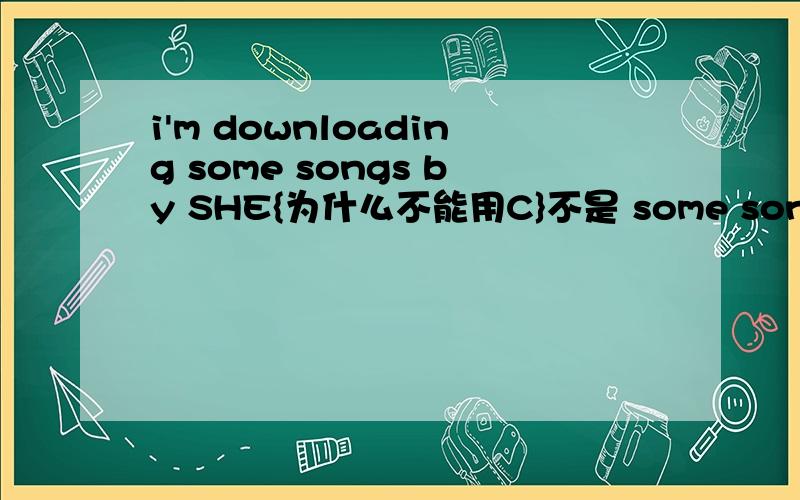 i'm downloading some songs by SHE{为什么不能用C}不是 some songs{which are sung by吗Aare singingBsingingCare sungDsung