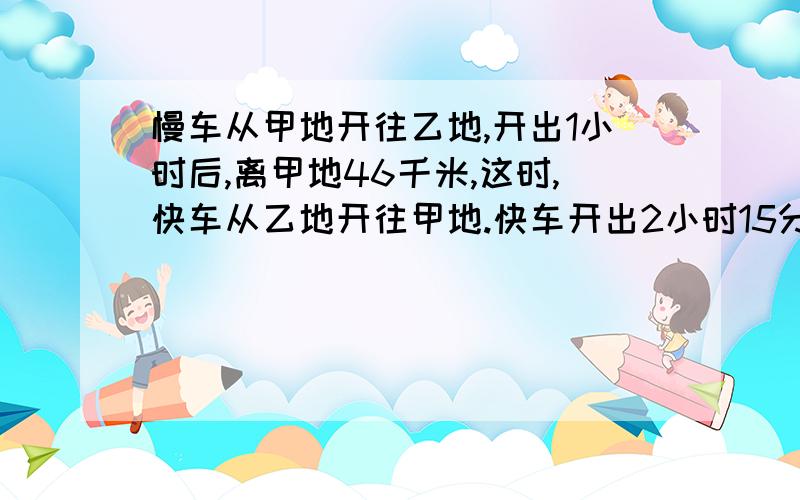 慢车从甲地开往乙地,开出1小时后,离甲地46千米,这时,快车从乙地开往甲地.快车开出2小时15分钟后,两（以上的+下面的）两车相遇.已知甲乙地距离266.5千米,求快车的速度.