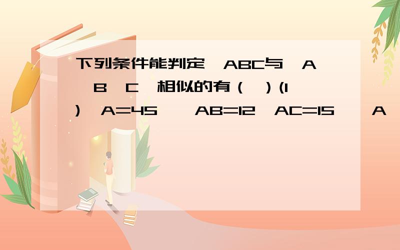 下列条件能判定△ABC与△A'B'C'相似的有（ ）(1)∠A=45°,AB=12,AC=15,∠A'=45°,A'B'=16,A'C'＝20（2）∠A＝47°,AB＝1.5,AC＝2,∠B'＝47°,A'B'＝2.8,B'C'＝2.1（3）∠A＝47°,AB＝2,AC＝3,∠B＇＝47°,A＇B＇＝4,B＇C＇