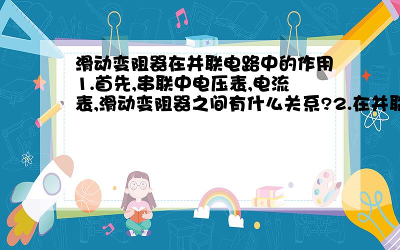 滑动变阻器在并联电路中的作用1.首先,串联中电压表,电流表,滑动变阻器之间有什么关系?2.在并联中,滑动变阻器如果在支路上,会对其他支路产生影响吗?3,滑动变阻器不是改变电流吗,怎么改