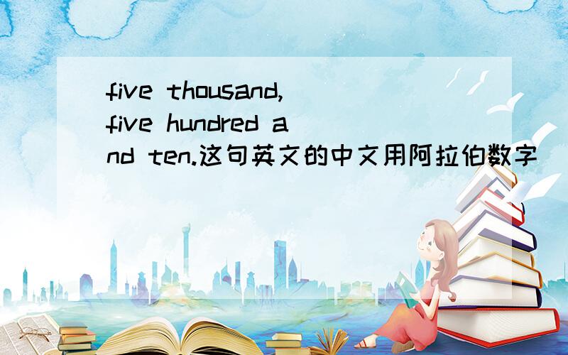 five thousand,five hundred and ten.这句英文的中文用阿拉伯数字