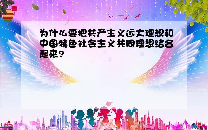 为什么要把共产主义远大理想和中国特色社会主义共同理想结合起来?