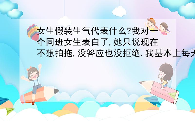 女生假装生气代表什么?我对一个同班女生表白了,她只说现在不想拍拖,没答应也没拒绝.我基本上每天都会上Q找她聊天 她也没表现出不耐烦.但是这几天 我随便跟她说说就会吵起来.我说什么