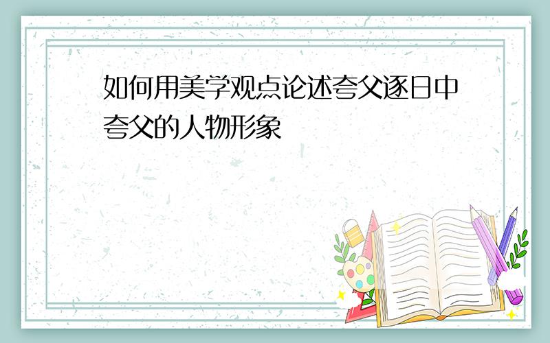 如何用美学观点论述夸父逐日中夸父的人物形象