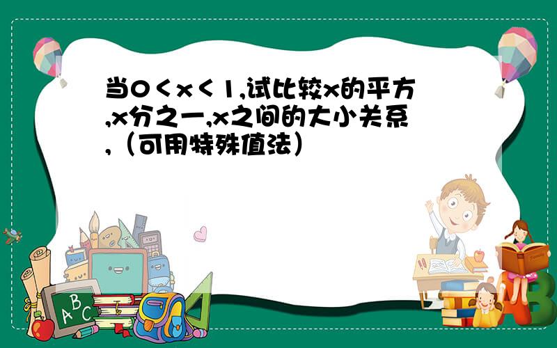 当0＜x＜1,试比较x的平方,x分之一,x之间的大小关系,（可用特殊值法）