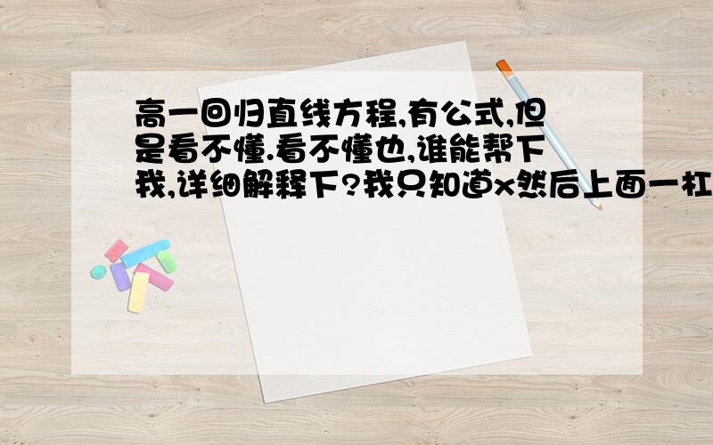 高一回归直线方程,有公式,但是看不懂.看不懂也,谁能帮下我,详细解释下?我只知道x然后上面一杠是x的平均数...然后什么∑然后上面n,什么i=1是什么来的?或者给道例题,把数据代进去给我看看