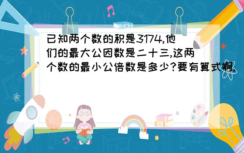 已知两个数的积是3174,他们的最大公因数是二十三,这两个数的最小公倍数是多少?要有算式啊,