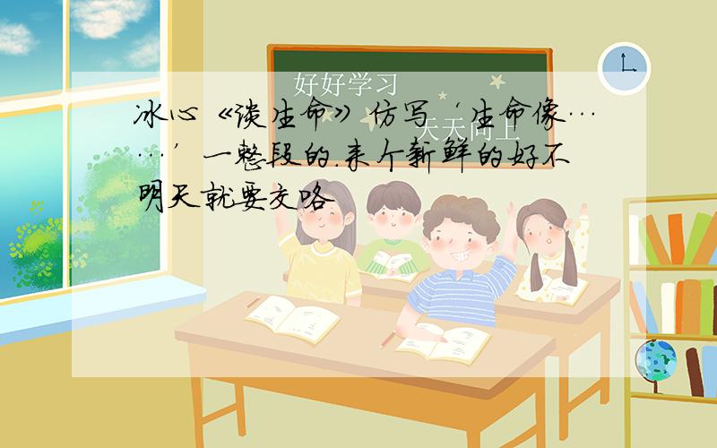 冰心《谈生命》仿写‘生命像……’一整段的.来个新鲜的好不明天就要交咯