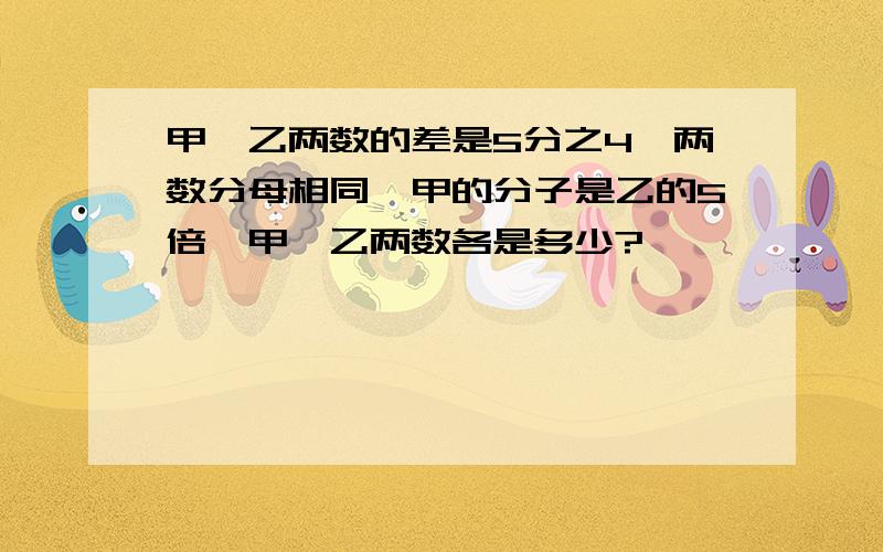 甲、乙两数的差是5分之4,两数分母相同,甲的分子是乙的5倍,甲,乙两数各是多少?