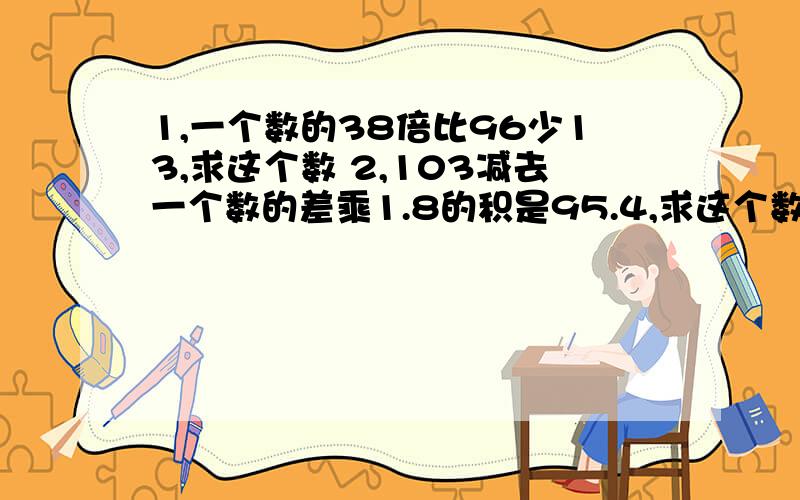 1,一个数的38倍比96少13,求这个数 2,103减去一个数的差乘1.8的积是95.4,求这个数.