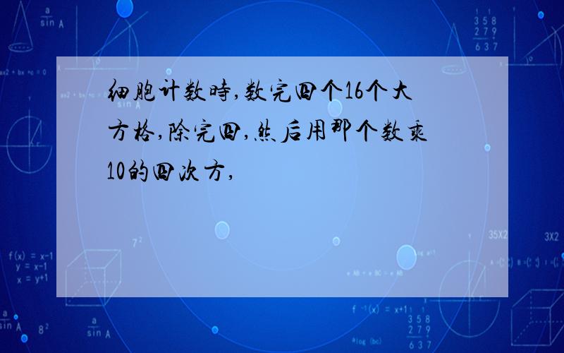 细胞计数时,数完四个16个大方格,除完四,然后用那个数乘10的四次方,