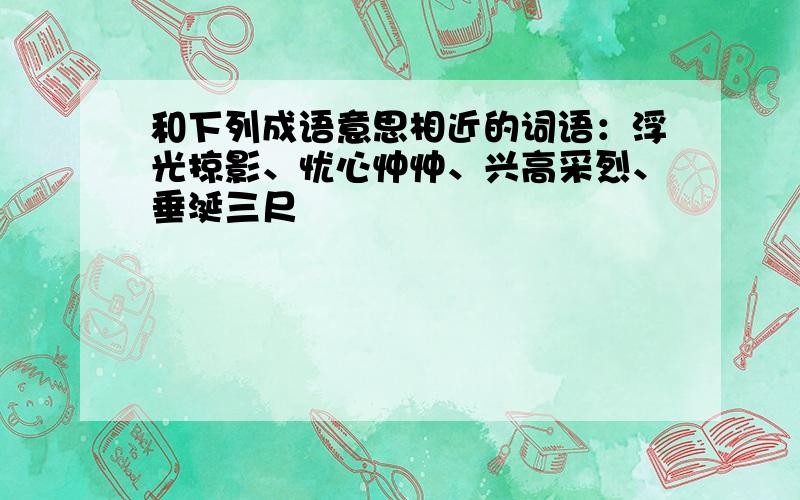 和下列成语意思相近的词语：浮光掠影、忧心忡忡、兴高采烈、垂涎三尺