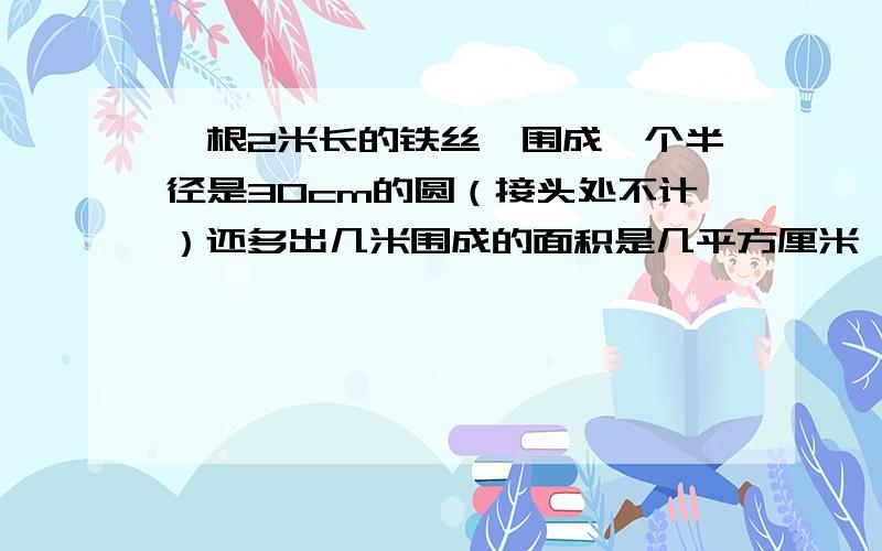 一根2米长的铁丝,围成一个半径是30cm的圆（接头处不计）还多出几米围成的面积是几平方厘米