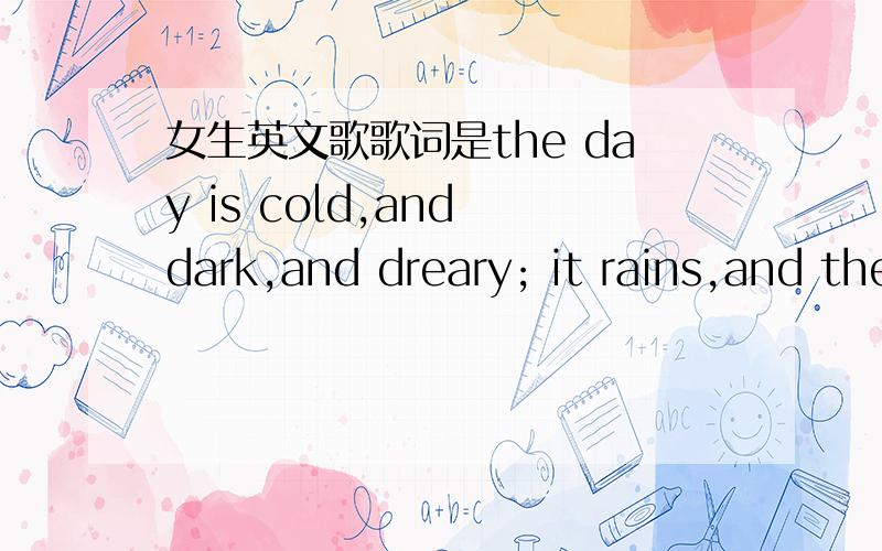 女生英文歌歌词是the day is cold,and dark,and dreary; it rains,and the wind is never weary; the vine全部歌词是：the day is cold,and dark,and dreary; it rains,and the wind is never weary; the vine still clings to the moldering wall,but at