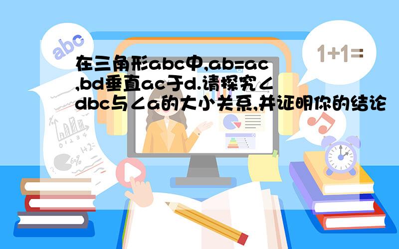 在三角形abc中,ab=ac,bd垂直ac于d.请探究∠dbc与∠a的大小关系,并证明你的结论