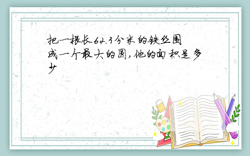 把一根长62.3分米的铁丝围成一个最大的圆,他的面积是多少