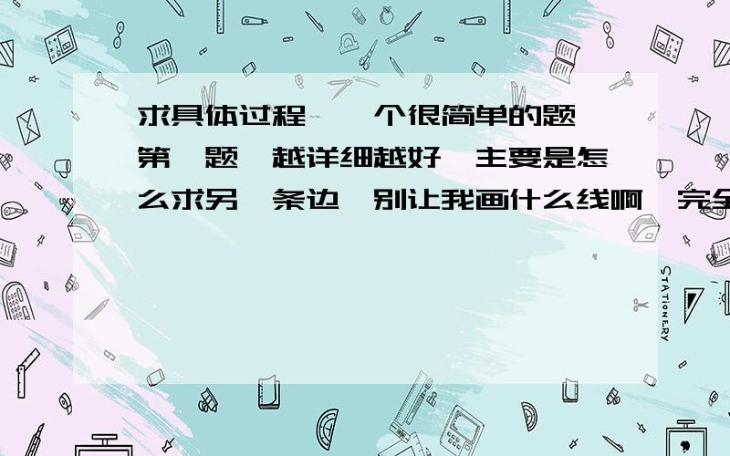 求具体过程,一个很简单的题,第一题,越详细越好,主要是怎么求另一条边,别让我画什么线啊,完全不会画,告诉我怎么求另一条边就好,最好说明一下列的公式的意思.