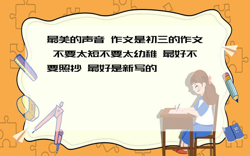 最美的声音 作文是初三的作文 不要太短不要太幼稚 最好不要照抄 最好是新写的