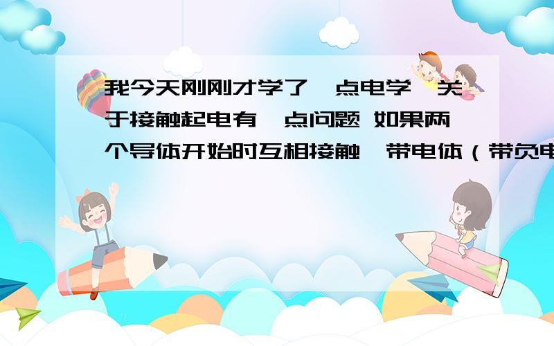 我今天刚刚才学了一点电学,关于接触起电有一点问题 如果两个导体开始时互相接触,带电体（带负电）与其中一个导体接触一下后,再分开,两个导体分别都带什么电荷?