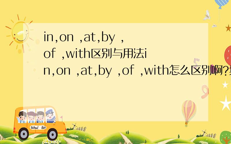 in,on ,at,by ,of ,with区别与用法in,on ,at,by ,of ,with怎么区别啊?具体怎么用?有例句最好,thanks!