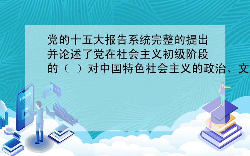 党的十五大报告系统完整的提出并论述了党在社会主义初级阶段的（ ）对中国特色社会主义的政治、文化、经济、建设进行了全面概括