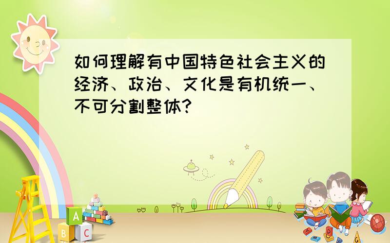 如何理解有中国特色社会主义的经济、政治、文化是有机统一、不可分割整体?