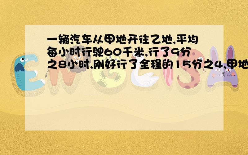 一辆汽车从甲地开往乙地,平均每小时行驶60千米,行了9分之8小时,刚好行了全程的15分之4,甲地到乙地有多少千米(用方程解)(要过程)